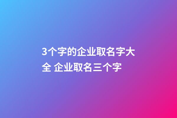 3个字的企业取名字大全 企业取名三个字-第1张-公司起名-玄机派